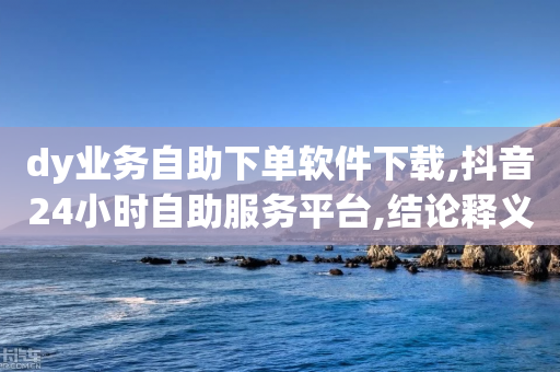 dy业务自助下单软件下载,抖音24小时自助服务平台,结论释义解释落实 _ 3DM56.34.23-第1张图片-靖非智能科技传媒