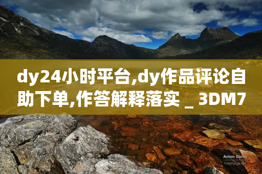 dy24小时平台,dy作品评论自助下单,作答解释落实 _ 3DM72.34.60-第1张图片-靖非智能科技传媒