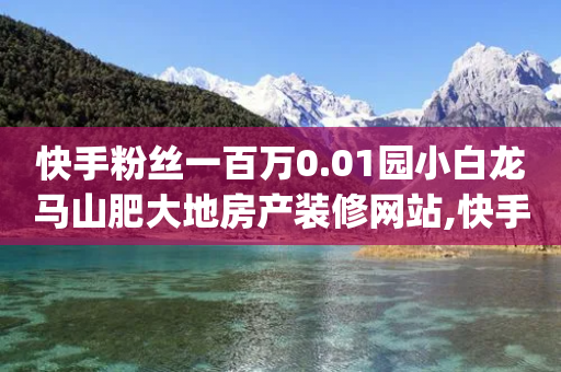 快手粉丝一百万0.01园小白龙马山肥大地房产装修网站,快手业务24小时在线,结论释义解释落实 _ GM版169.322.269-第1张图片-靖非智能科技传媒