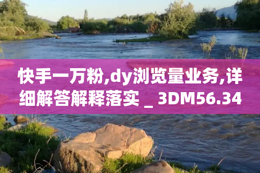 快手一万粉,dy浏览量业务,详细解答解释落实 _ 3DM56.34.26