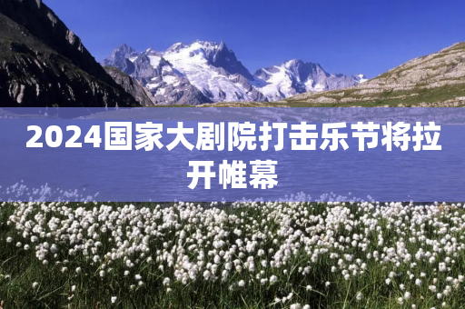 2024国家大剧院打击乐节将拉开帷幕-第1张图片-靖非智能科技传媒