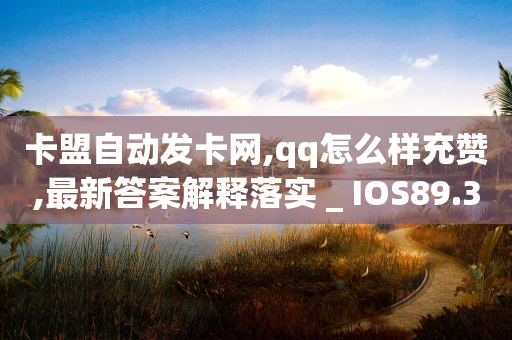 卡盟自动发卡网,qq怎么样充赞,最新答案解释落实 _ IOS89.32.101-第1张图片-靖非智能科技传媒