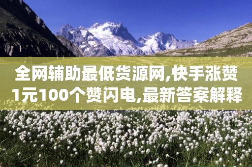 全网辅助最低货源网,快手涨赞1元100个赞闪电,最新答案解释落实 _ IOS89.32.92-第1张图片-靖非智能科技传媒