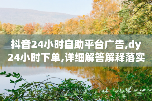 抖音24小时自助平台广告,dy24小时下单,详细解答解释落实 _ iPhone34.2.224-第1张图片-靖非智能科技传媒