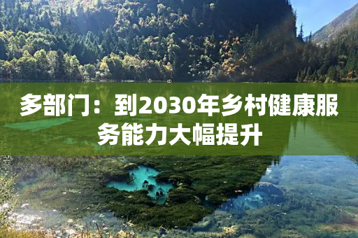 多部门：到2030年乡村健康服务能力大幅提升-第1张图片-靖非智能科技传媒