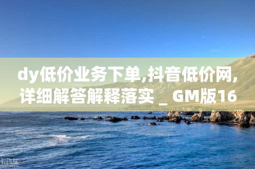 dy低价业务下单,抖音低价网,详细解答解释落实 _ GM版169.322.149