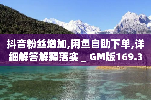 抖音粉丝增加,闲鱼自助下单,详细解答解释落实 _ GM版169.322.54-第1张图片-靖非智能科技传媒