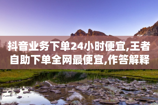 抖音业务下单24小时便宜,王者自助下单全网最便宜,作答解释落实 _ iPhone34.2.378-第1张图片-靖非智能科技传媒