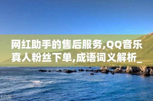 网红助手的售后服务,QQ音乐真人粉丝下单,成语词义解析_ IOS89.32.193-第1张图片-靖非智能科技传媒