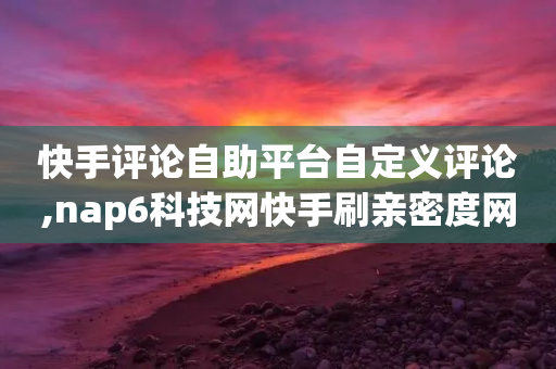 快手评论自助平台自定义评论,nap6科技网快手刷亲密度网站,结论释义解释落实 _ iPad33.45.181-第1张图片-靖非智能科技传媒