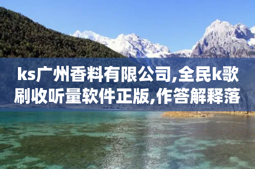 ks广州香料有限公司,全民k歌刷收听量软件正版,作答解释落实 _ GM版169.322.293-第1张图片-靖非智能科技传媒