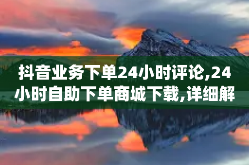 抖音业务下单24小时评论,24小时自助下单商城下载,详细解答解释落实 _ iPhone34.2.212-第1张图片-靖非智能科技传媒