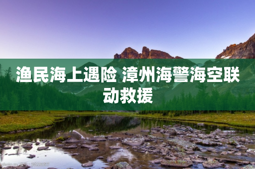 渔民海上遇险 漳州海警海空联动救援