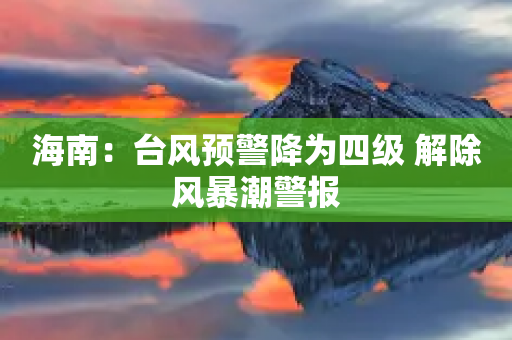 海南：台风预警降为四级 解除风暴潮警报-第1张图片-靖非智能科技传媒