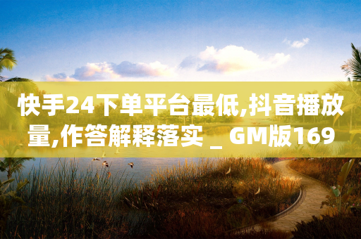 快手24下单平台最低,抖音播放量,作答解释落实 _ GM版169.322.264