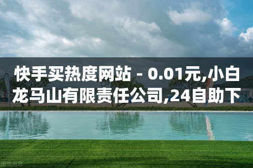 快手买热度网站 - 0.01元,小白龙马山有限责任公司,24自助下单服务平台便宜,成语词义解析_ 3DM72.34.42