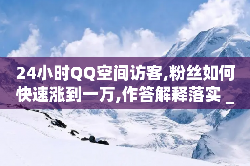 24小时QQ空间访客,粉丝如何快速涨到一万,作答解释落实 _ IOS89.32.154-第1张图片-靖非智能科技传媒