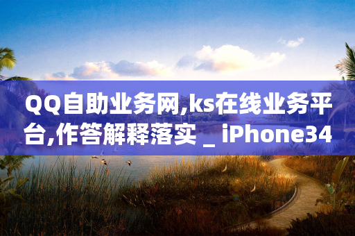 QQ自助业务网,ks在线业务平台,作答解释落实 _ iPhone34.2.186-第1张图片-靖非智能科技传媒