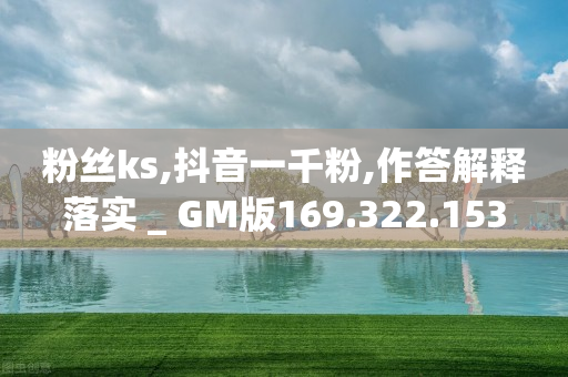 粉丝ks,抖音一千粉,作答解释落实 _ GM版169.322.153-第1张图片-靖非智能科技传媒