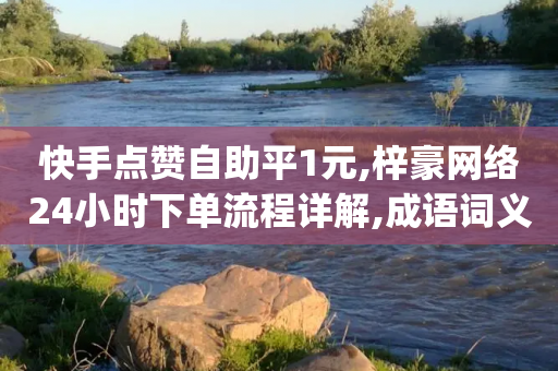 快手点赞自助平1元,梓豪网络24小时下单流程详解,成语词义解析_ iPad33.45.109-第1张图片-靖非智能科技传媒