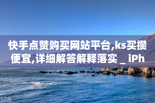 快手点赞购买网站平台,ks买攒便宜,详细解答解释落实 _ iPhone54.67.54-第1张图片-靖非智能科技传媒