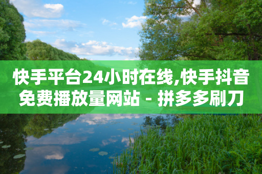 快手平台24小时在线,快手抖音免费播放量网站 - 拼多多刷刀软件 - 抢红包群赚钱软件下载