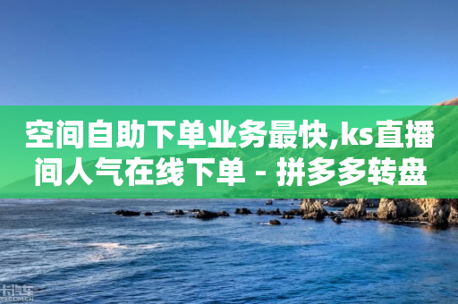 空间自助下单业务最快,ks直播间人气在线下单 - 拼多多转盘最后0.01解决办法 - 拼多多有什么推广工具