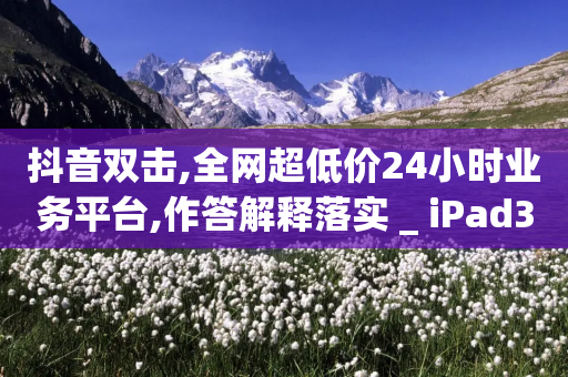 抖音双击,全网超低价24小时业务平台,作答解释落实 _ iPad33.45.214-第1张图片-靖非智能科技传媒