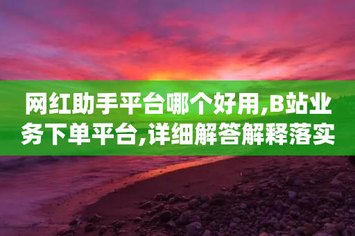 网红助手平台哪个好用,B站业务下单平台,详细解答解释落实 _ 3DM232.34.53-第1张图片-靖非智能科技传媒