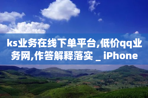 ks业务在线下单平台,低价qq业务网,作答解释落实 _ iPhone34.2.364-第1张图片-靖非智能科技传媒