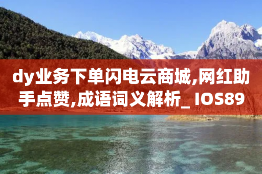 dy业务下单闪电云商城,网红助手点赞,成语词义解析_ IOS89.32.134-第1张图片-靖非智能科技传媒