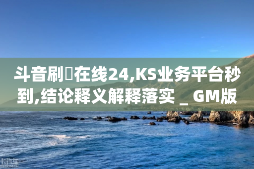 斗音刷讚在线24,KS业务平台秒到,结论释义解释落实 _ GM版169.322.215-第1张图片-靖非智能科技传媒