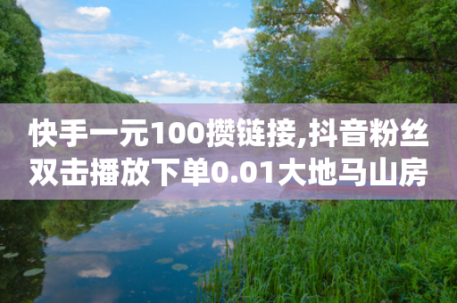 快手一元100攒链接,抖音粉丝双击播放下单0.01大地马山房产活动,作答解释落实 _ 3DM232.34.90-第1张图片-靖非智能科技传媒