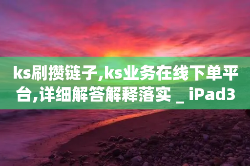 ks刷攒链子,ks业务在线下单平台,详细解答解释落实 _ iPad33.45.254-第1张图片-靖非智能科技传媒