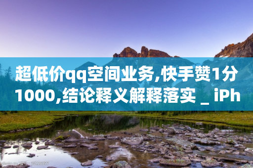 超低价qq空间业务,快手赞1分1000,结论释义解释落实 _ iPhone54.67.105