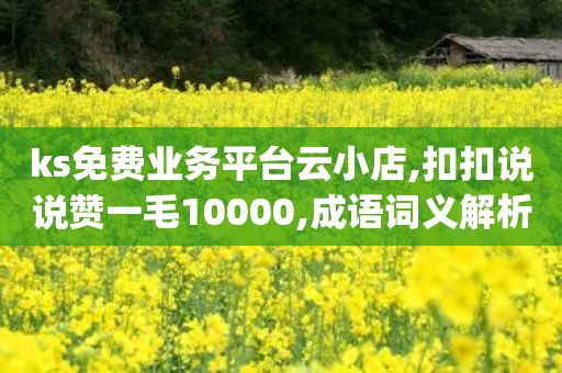 ks免费业务平台云小店,扣扣说说赞一毛10000,成语词义解析_ GM版169.322.177-第1张图片-靖非智能科技传媒