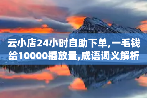 云小店24小时自助下单,一毛钱给10000播放量,成语词义解析_ IOS89.32.210-第1张图片-靖非智能科技传媒