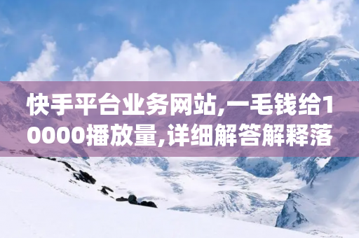 快手平台业务网站,一毛钱给10000播放量,详细解答解释落实 _ iPhone54.67.82-第1张图片-靖非智能科技传媒