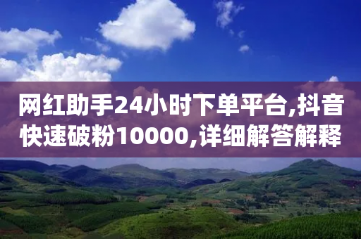 网红助手24小时下单平台,抖音快速破粉10000,详细解答解释落实 _ IOS89.32.118-第1张图片-靖非智能科技传媒