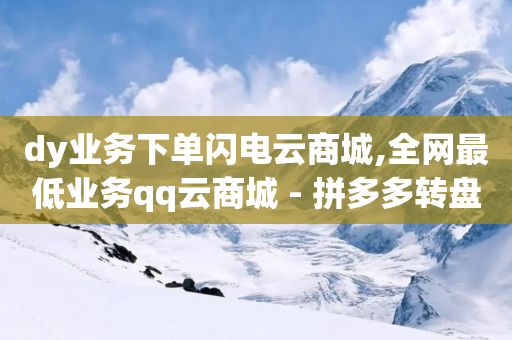 dy业务下单闪电云商城,全网最低业务qq云商城 - 拼多多转盘刷次数网站免费 - 拼多多成功提现截图-第1张图片-靖非智能科技传媒