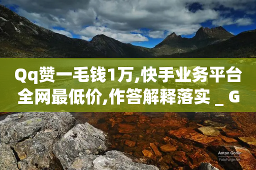 Qq赞一毛钱1万,快手业务平台全网最低价,作答解释落实 _ GM版169.322.59-第1张图片-靖非智能科技传媒
