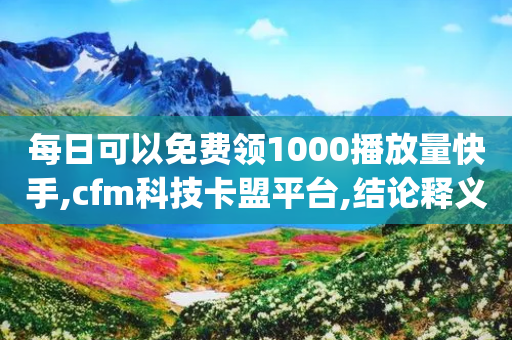 每日可以免费领1000播放量快手,cfm科技卡盟平台,结论释义解释落实 _ GM版169.322.250