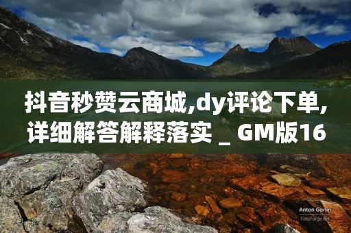 抖音秒赞云商城,dy评论下单,详细解答解释落实 _ GM版169.322.225-第1张图片-靖非智能科技传媒