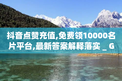 抖音点赞充值,免费领10000名片平台,最新答案解释落实 _ GM版169.322.159-第1张图片-靖非智能科技传媒