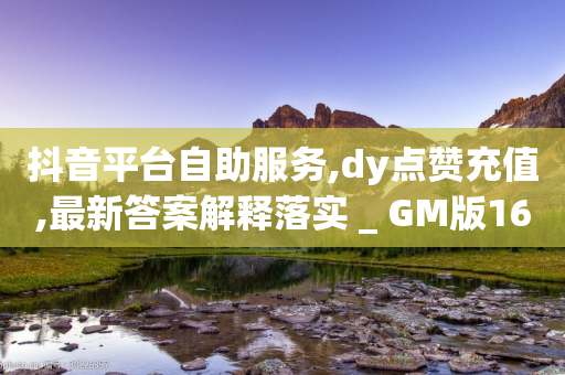 抖音平台自助服务,dy点赞充值,最新答案解释落实 _ GM版169.322.291-第1张图片-靖非智能科技传媒