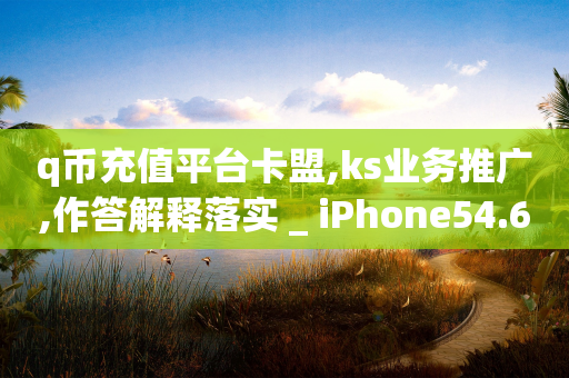 q币充值平台卡盟,ks业务推广,作答解释落实 _ iPhone54.67.51-第1张图片-靖非智能科技传媒