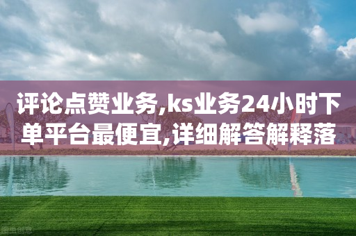 评论点赞业务,ks业务24小时下单平台最便宜,详细解答解释落实 _ IOS89.32.38