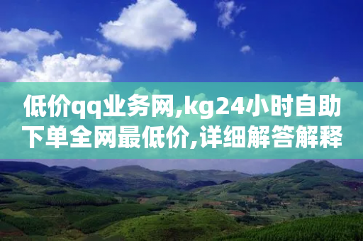 低价qq业务网,kg24小时自助下单全网最低价,详细解答解释落实 _ VIP345.324.170-第1张图片-靖非智能科技传媒