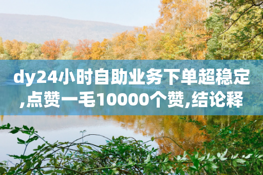 dy24小时自助业务下单超稳定,点赞一毛10000个赞,结论释义解释落实 _ IOS89.32.206