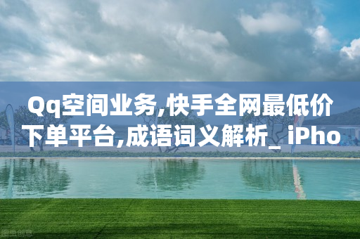 Qq空间业务,快手全网最低价下单平台,成语词义解析_ iPhone34.2.83-第1张图片-靖非智能科技传媒